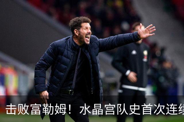 击败富勒姆！水晶宫队史首次连续三个赛季进入联赛杯8强