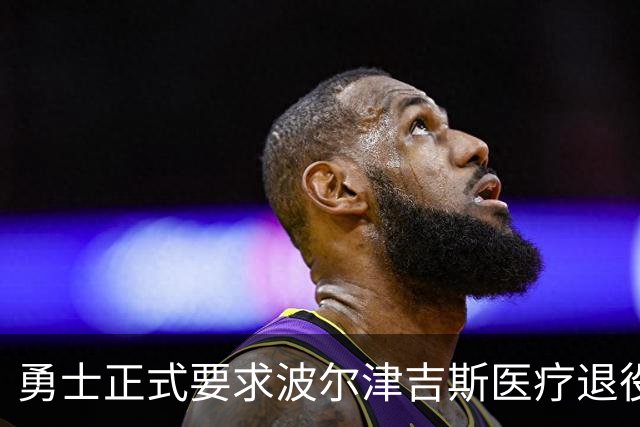 勇士正式要求波尔津吉斯医疗退役！向NBA提交证据，拒绝支付工资