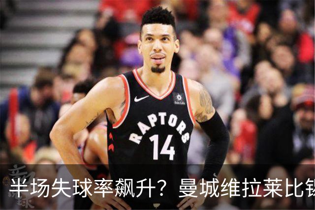 半场失球率飙升？曼城维拉莱比锡埃勒维尔博弈