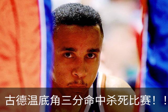 古德温底角三分命中杀死比赛！！！古德温轰下32+8+7&8记三分！