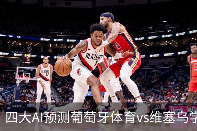 四大AI预测葡萄牙体育vs维塞乌学院：四家一致看好主胜