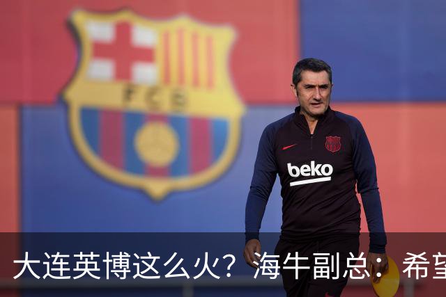 大连英博这么火？海牛副总：希望像大连一样，争相入股，却入不了