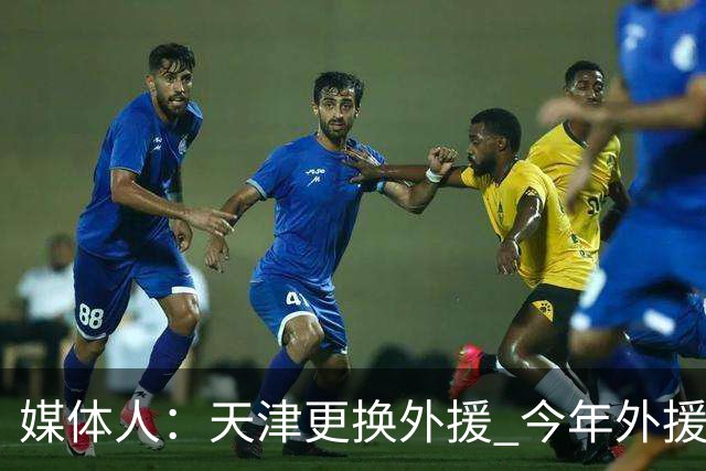 媒体人：天津更换外援 今年外援注册次数缩至6人次每次换都要慎重