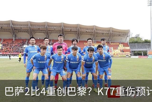 巴萨2比4重创巴黎？K77重伤预计赛季报销，欧冠三连悬了