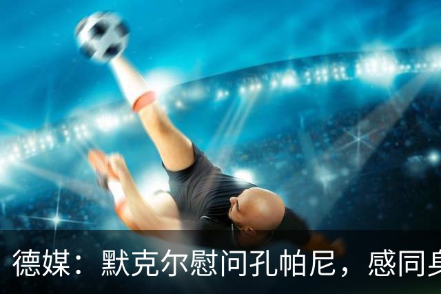 德媒：默克尔慰问孔帕尼，感同身受盼其早日康复
