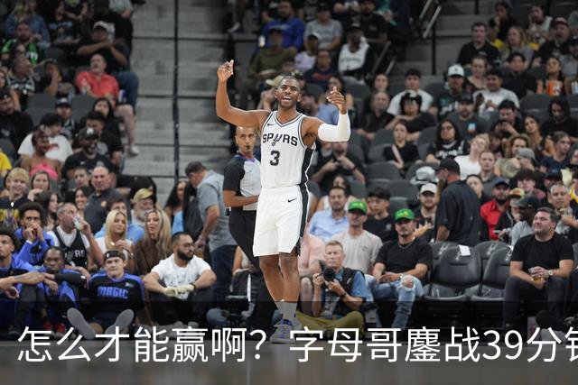 怎么才能赢啊？字母哥鏖战39分钟23中12 空砍29+15+11大三双
