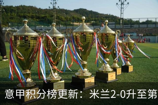 意甲积分榜更新：米兰2-0升至第四，国米2-1绝杀翻盘，前二同分！