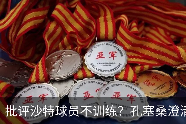 批评沙特球员不训练？孔塞桑澄清：无意不尊重他们，差异是客观的
