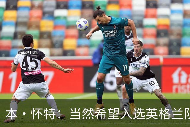 本·怀特：当然希望入选英格兰队，我会为此感到非常高兴