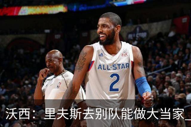 沃西：里夫斯去别队能做大当家 但他愿先让卢卡发挥&自己随时待命