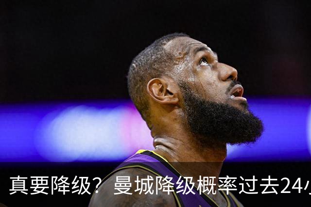 真要降级？曼城降级概率过去24小时直线攀升，已达53%