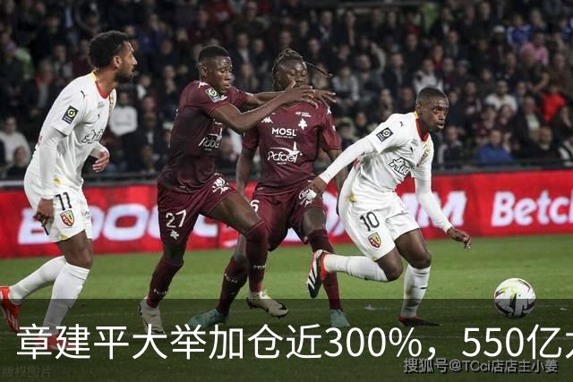 章建平大举加仓近300%，550亿龙头净利暴增26倍