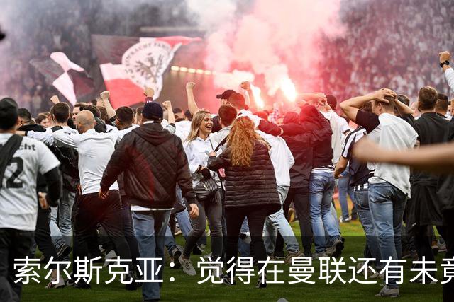 索尔斯克亚：觉得在曼联还有未竟之事 年初接触时从未要更长合同