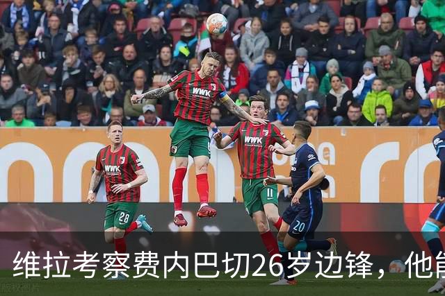 维拉考察费内巴切26岁边锋，他能解开左路轮换难题吗？