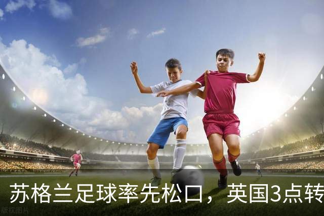 苏格兰足球率先松口，英国3点转播禁令或走到尽头