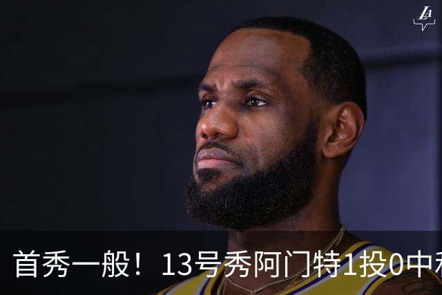 首秀一般！13号秀阿门特1投0中&4罚1中得到1分3板 出现5次犯规