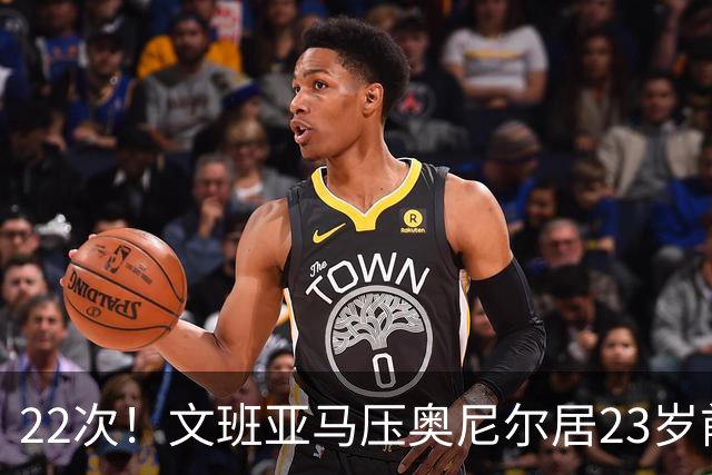 22次！文班亚马压奥尼尔居23岁前25分10板5帽榜首位