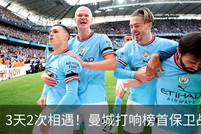 3天2次相遇！曼城打响榜首保卫战：哈兰德冲击英超8连斩