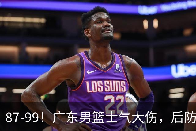 87-99！广东男篮士气大伤，后防问题大，球迷点名博日奇表现糟糕