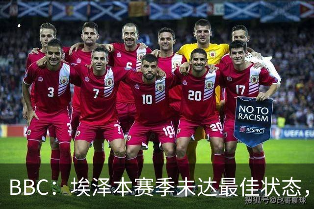 BBC：埃泽本赛季未达最佳状态，但助攻过人射正等数据高于上赛季