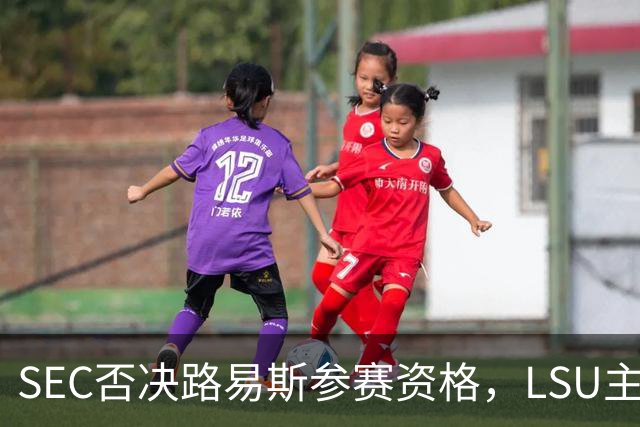 SEC否决路易斯参赛资格，LSU主帅放弃数月申诉